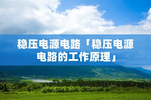 稳压电源电路「稳压电源电路的工作原理」