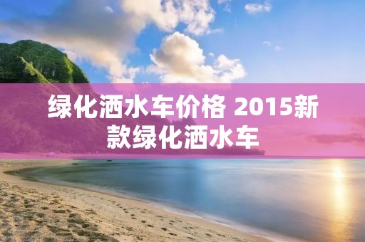 绿化洒水车价格 2015新款绿化洒水车