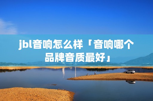 jbl音响怎么样「音响哪个品牌音质最好」