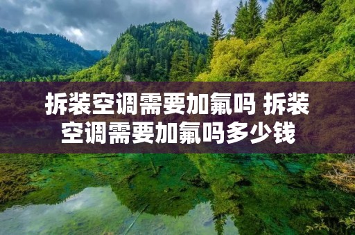 拆装空调需要加氟吗 拆装空调需要加氟吗多少钱