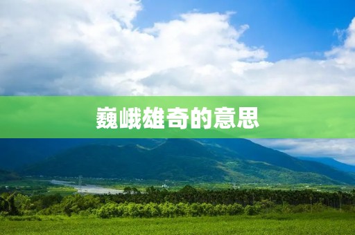巍峨雄奇的意思：探寻自然山川之美