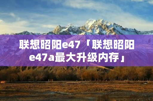 联想昭阳e47「联想昭阳e47a最大升级内存」 联想昭阳e47「联想昭阳e47a最大升级内存」