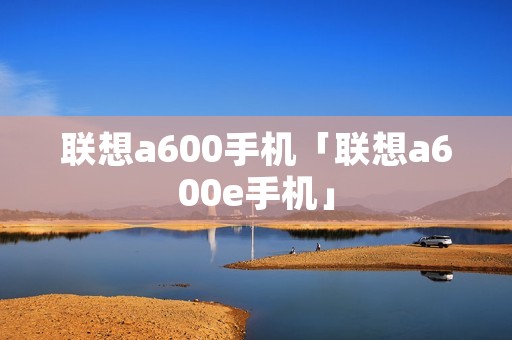 联想a600手机「联想a600e手机」 联想a600手机「联想a600e手机」