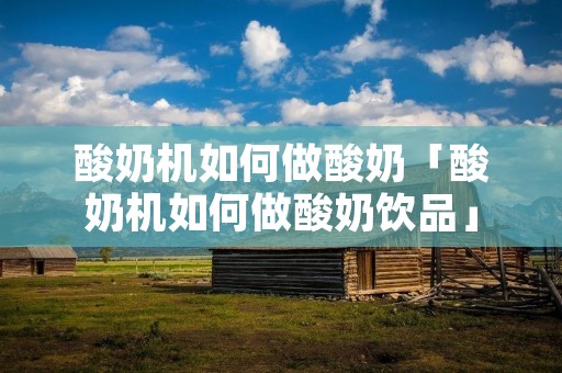 酸奶机如何做酸奶「酸奶机如何做酸奶饮品」 酸奶机如何做酸奶「酸奶机如何做酸奶饮品」