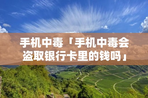 手机中毒「手机中毒会盗取**卡里的钱吗」 手机中毒「手机中毒会盗取**卡里的钱吗」