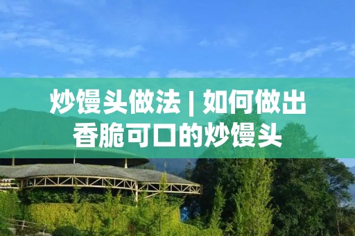 炒馒头做法 | 如何做出香脆可口的炒馒头