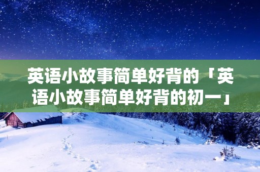 英语小故事简单好背的「英语小故事简单好背的初一」 英语小故事简单好背的「英语小故事简单好背的初一」
