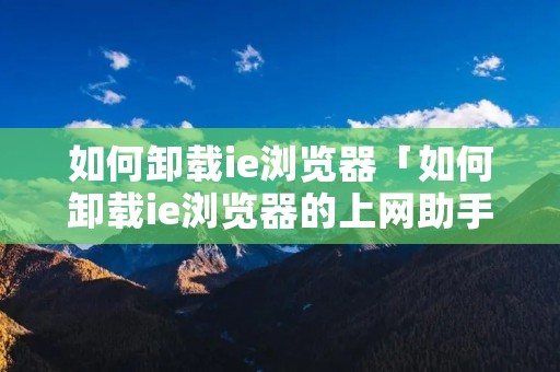 如何卸载ie浏览器「如何卸载ie浏览器的上网助手」 如何卸载ie浏览器「如何卸载ie浏览器的上网助手」
