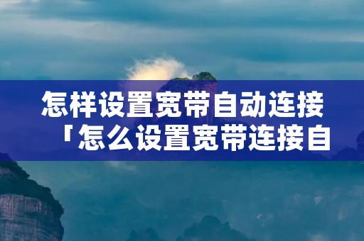 怎样设置宽带自动连接「怎么设置宽带连接自动连接」 怎样设置宽带自动连接「怎么设置宽带连接自动连接」