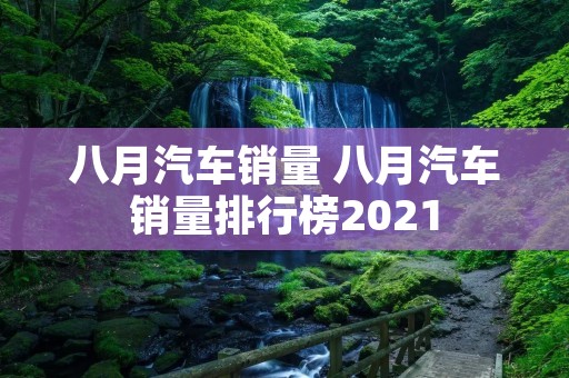 八月汽车销量 八月汽车销量排行榜2021