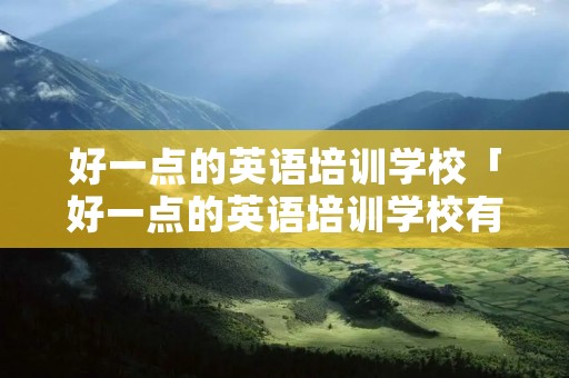 好一点的英语培训学校「好一点的英语培训学校有哪些」