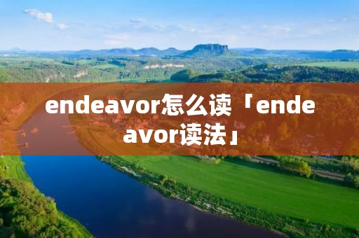 endeavor怎么读「endeavor读法」 endeavor怎么读「endeavor读法」