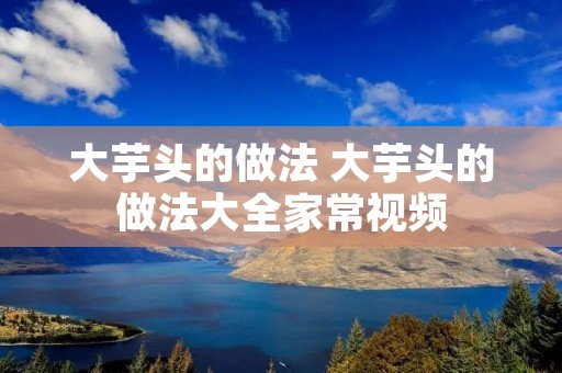 大芋头的做法 大芋头的做法大全家常视频 大芋头的做法 大芋头的做法大全家常视频