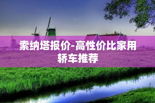 索纳塔报价-高性价比家用轿车推荐 索纳塔报价-高性价比家用轿车推荐