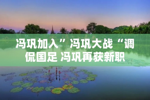 冯巩加入”冯巩大战“调侃国足 冯巩再获新职