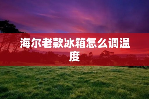 海尔老款冰箱怎么调温度