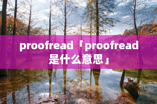 proofread「proofread是什么意思」 proofread「proofread是什么意思」