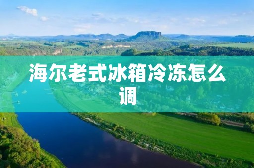 海尔老式冰箱冷冻怎么调