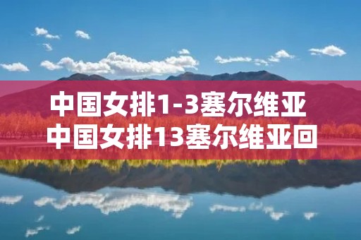 中国女排1-3塞尔维亚 中国女排13塞尔维亚回放