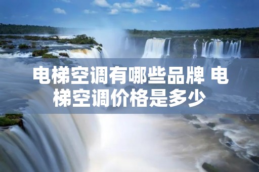 电梯空调有哪些品牌 电梯空调价格是多少
