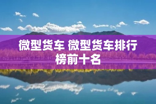 微型货车 微型货车排行榜前十名
