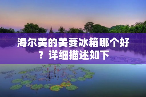 海尔美的美菱冰箱哪个好?详细描述如下: 海尔美的美菱冰箱哪个好?详细描述如下: