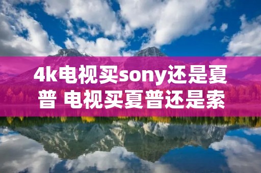 4k电视买sony还是夏普 电视买夏普还是索尼