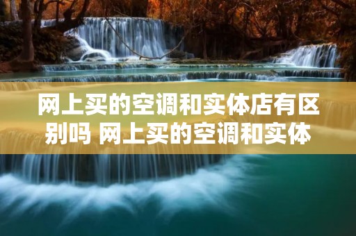 网上买的空调和实体店有区别吗 网上买的空调和实体店有区别吗安全吗