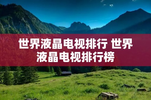 世界液晶电视排行 世界液晶电视排行榜