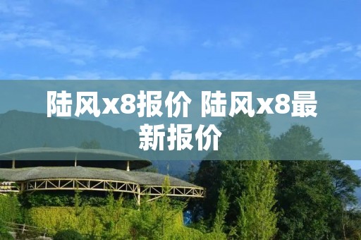 陆风x8报价 陆风x8最新报价