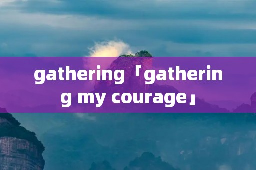 gathering「gathering my courage」