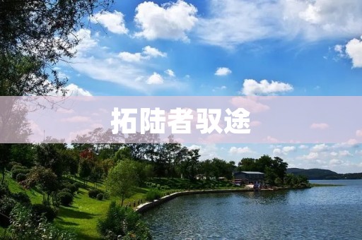 拓陆者驭途:探索未知领域的勇者 拓陆者驭途:探索未知领域的勇者