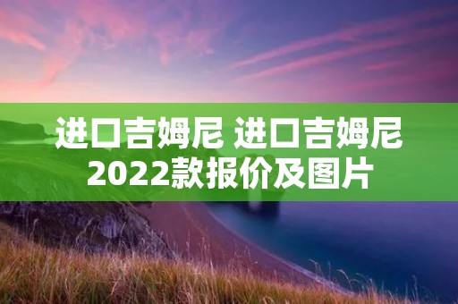 进口吉姆尼 进口吉姆尼2022款报价及图片 进口吉姆尼 进口吉姆尼2022款报价及图片