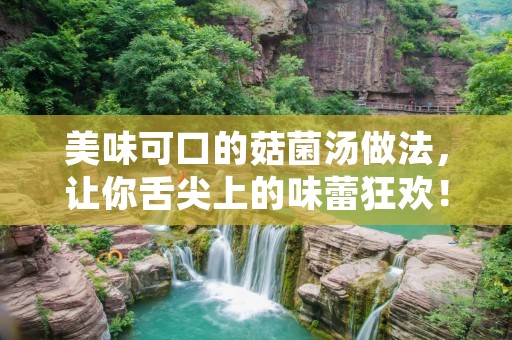 美味可口的菇菌汤做法，让你舌尖上的味蕾狂欢！