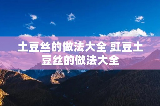 土豆丝的做法大全 豇豆土豆丝的做法大全