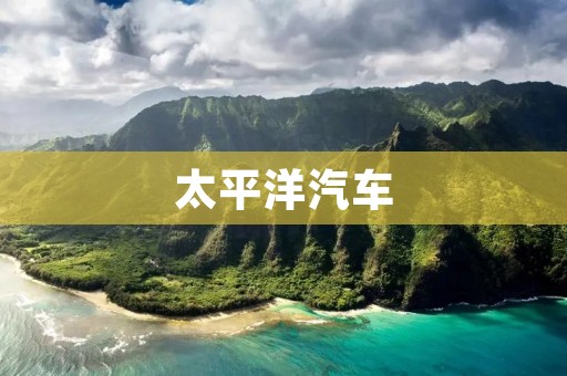 太平洋汽车：探索未来出行的领航者