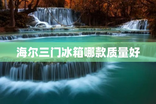 海尔三门冰箱哪款质量好 海尔三门冰箱哪款质量好