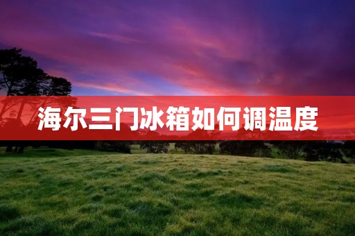 海尔三门冰箱如何调温度 海尔三门冰箱如何调温度