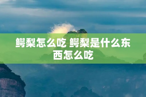 鳄梨怎么吃 鳄梨是什么东西怎么吃