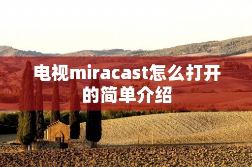 电视miracast怎么打开的简单介绍 电视miracast怎么打开的简单介绍