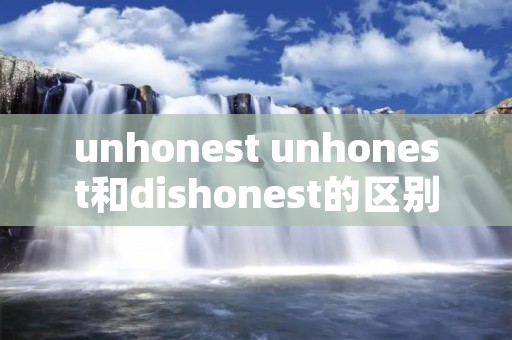 unhonest unhonest和dishonest的区别
