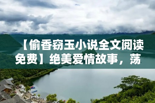 【偷香窃玉小说全文阅读免费】绝美爱情故事,荡气回肠