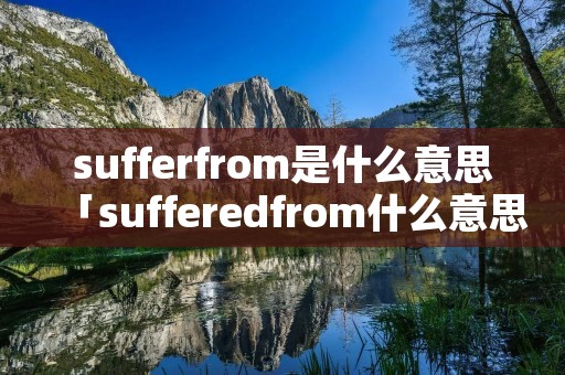sufferfrom是什么意思「sufferedfrom什么意思」 sufferfrom是什么意思「sufferedfrom什么意思」