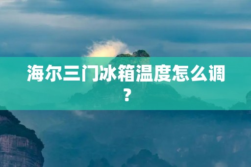 海尔三门冰箱温度怎么调? 海尔三门冰箱温度怎么调?