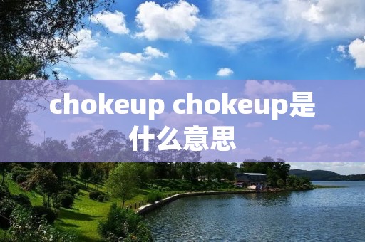 chokeup chokeup是什么意思 chokeup chokeup是什么意思