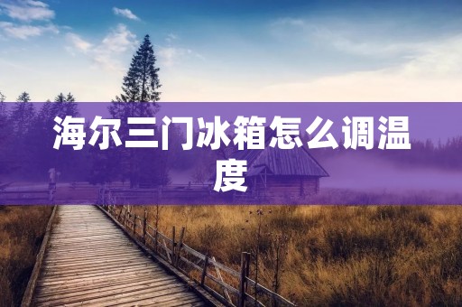 海尔三门冰箱怎么调温度 海尔三门冰箱怎么调温度