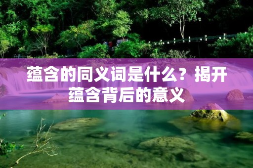 蕴含的同义词是什么?揭开蕴含背后的意义