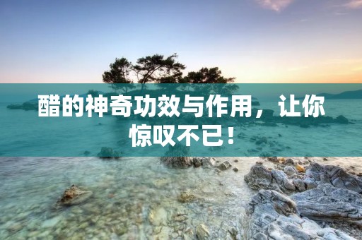 醋的神奇功效与作用,让你惊叹不已!