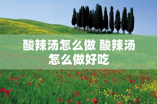 酸辣汤怎么做 酸辣汤怎么做好吃