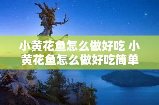 小黄花鱼怎么做好吃 小黄花鱼怎么做好吃简单